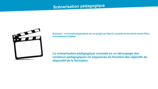 Scénario : un travail préparatoire où un projet est décrit, raconté et structuré avant d'être
concrètement réalisé
La scénarisation pédagogique consiste en un découpage des
contenus pédagogiques en séquences en fonction des objectifs du
dispositif de la formation.
 