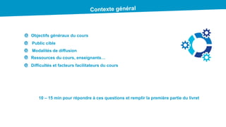 Objectifs généraux du cours
Public cible
Modalités de diffusion
Ressources du cours, enseignants…
Difficultés et facteurs facilitateurs du cours
10 – 15 min pour répondre à ces questions et remplir la première partie du livret
 