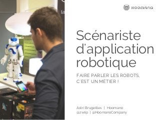 Scénariste
d'application
robotique
FAIRE PARLER LES ROBOTS,
C'EST UN MÉTIER !
Astri Brugeilles | Hoomano
@zwiip | @HoomanoCompany
 