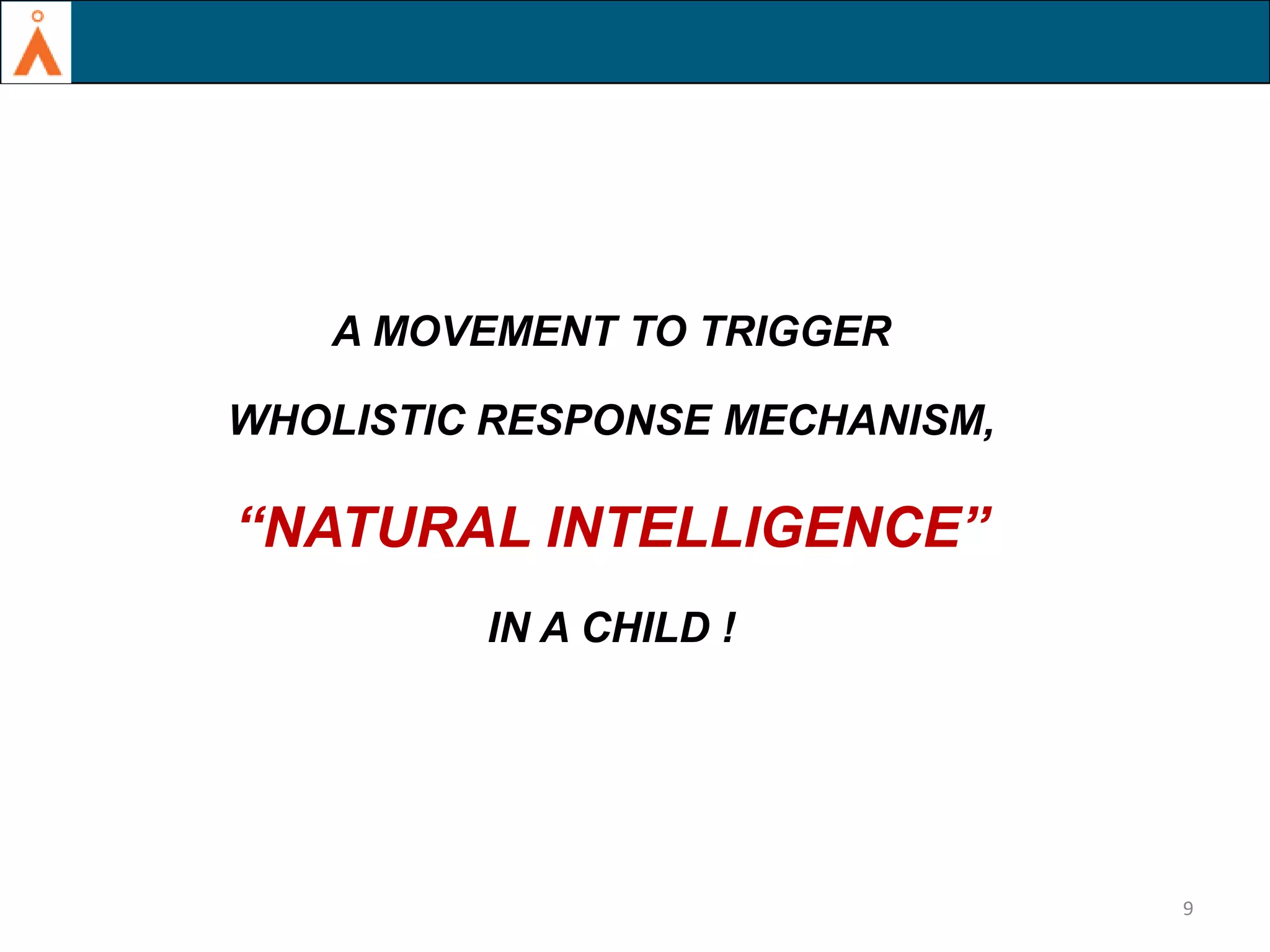 KEY PROBLEMS IN INDIAN EDUCATIONAL SYSTEM

A MOVEMENT TO TRIGGER
WHOLISTIC RESPONSE MECHANISM,

“NATURAL INTELLIGENCE”
IN A CHILD !

9

 