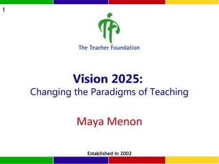 1

Vision 2025:

Changing the Paradigms of Teaching

Maya Menon
Established in 2002

 