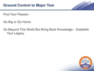 Ground Control to Major Tom
Find Your Passion
Go Big or Go Home
Go Beyond This World But Bring Back Knowledge – Establish
Your Legacy

 