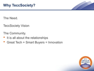 Why TeccSociety?

The Need.
TeccSociety Vision
The Community.
• It is all about the relationships
• Great Tech + Smart Buyers = Innovation

 