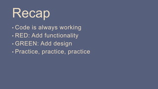 Recap
• Code is always working
• RED: Add functionality
• GREEN: Add design
• Practice, practice, practice
 