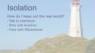Isolation
How do I keep out the real world?
• Talk to interfaces
• Wire with AutoFac
• Fake with NSubstitute
 