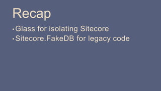 Recap
• Glass for isolating Sitecore
• Sitecore.FakeDB for legacy code
 