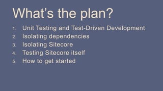 What’s the plan?
1. Unit Testing and Test-Driven Development
2. Isolating dependencies
3. Isolating Sitecore
4. Testing Sitecore itself
5. How to get started
 