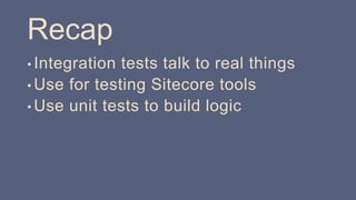 Recap
• Integration tests talk to real things
• Use for testing Sitecore tools
• Use unit tests to build logic
 