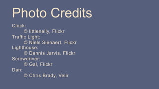 Photo Credits
Clock:
© littlenelly, Flickr
Traffic Light:
© Niels Sienaert, Flickr
Lighthouse:
© Dennis Jarvis, Flickr
Screwdriver:
© Gal, Flickr
Dan:
© Chris Brady, Velir
 