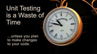 Unit Testing
is a Waste of
Time
…unless you plan
to make changes
to your code.
 