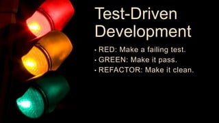 Test-Driven
Development
• RED: Make a failing test.
• GREEN: Make it pass.
• REFACTOR: Make it clean.
 