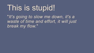 This is stupid!
"It's going to slow me down, it's a
waste of time and effort, it will just
break my flow."
 