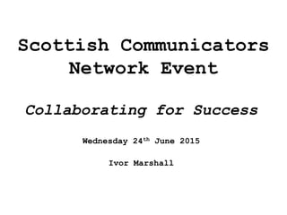 Scottish Communicators
Network Event
Collaborating for Success
Wednesday 24th June 2015
Ivor Marshall
 