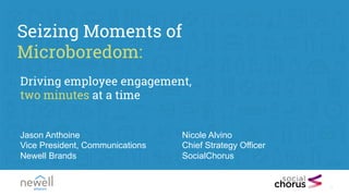 1
Seizing Moments of
Microboredom:
Jason Anthoine
Vice President, Communications
Newell Brands
Driving employee engagement,
two minutes at a time
Nicole Alvino
Chief Strategy Officer
SocialChorus
 
