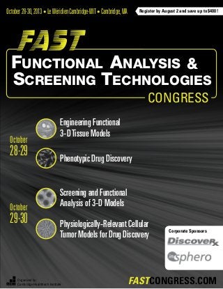 Congress
Register by August 2 and save up to $400!
Organized by:
Cambridge Healthtech Institute FASTCONGRESS.com
October28-30,2013• LeMéridienCambridge-MIT• Cambridge,MA
Engineering Functional
3-DTissue Models
Screening and Functional
Analysis of 3-D Models
Phenotypic Drug Discovery
Physiologically-Relevant Cellular
Tumor Models for Drug Discovery
October
28-29
October
29-30
Functional Analysis
Screening Technologies
&
Corporate Sponsors
 