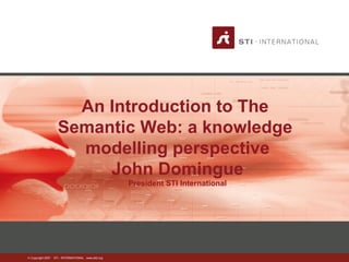 An Introduction to The 
Semantic Web: a knowledge 
modelling perspective 
© Copyright 2007 STI - INTERNATIONAL www.sti2.org 
John Domingue 
President STI International 
 