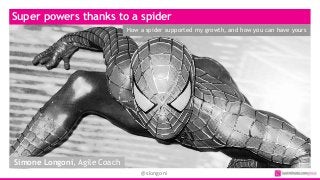 @slongoni
Super powers thanks to a spider
How a spider supported my growth, and how you can have yours
Simone Longoni, Agile Coach
 