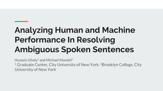 Analyzing Human and Machine
Performance In Resolving
Ambiguous Spoken Sentences
Hussein Ghaly1 and Michael Mandel2
1 Graduate Center, City University of New York, 2Brooklyn College, City
University of New York
 
