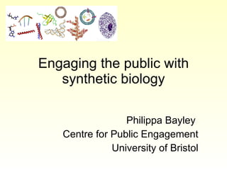Engaging the public with synthetic biology Philippa Bayley  Centre for Public Engagement University of Bristol 