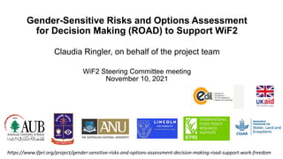 Gender-Sensitive Risks and Options Assessment
for Decision Making (ROAD) to Support WiF2
Claudia Ringler, on behalf of the project team
WiF2 Steering Committee meeting
November 10, 2021
https://www.ifpri.org/project/gender-sensitive-risks-and-options-assessment-decision-making-road-support-work-freedom
 