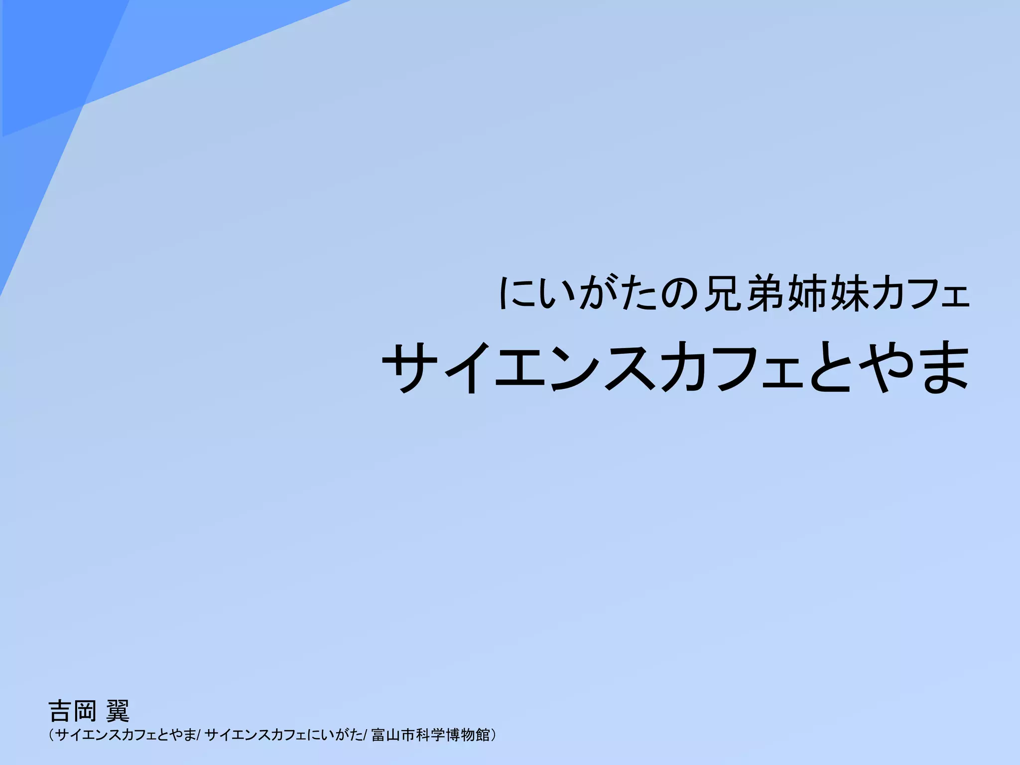 サイエンスカフェとやま
にいがたの兄弟姉妹カフェ
吉岡 翼
（サイエンスカフェとやま/ サイエンスカフェにいがた/ 富山市科学博物館）
 