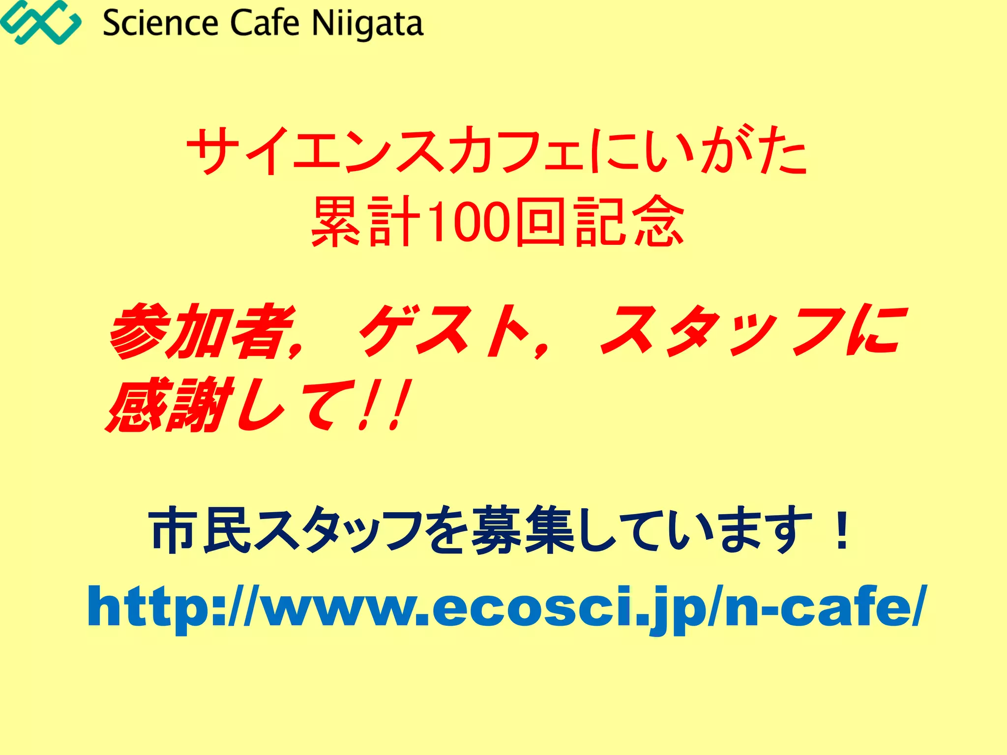 サイエンスカフェにいがた
累計100回記念
市民スタッフを募集しています！
参加者，ゲスト，スタッフに
感謝して!!
http://www.ecosci.jp/n-cafe/
 