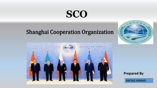 SCO
Shanghai Cooperation Organization
Prepared By
FAYYAZ AHMAD
 