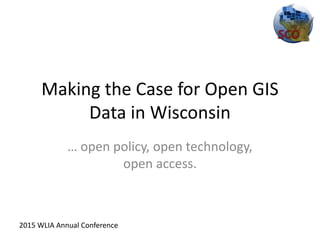 Making the Case for Open GIS
Data in Wisconsin
… open policy, open technology,
open access.
2015 WLIA Annual Conference
 
