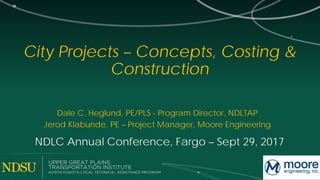 City Projects – Concepts, Costing &
Construction
NDLC Annual Conference, Fargo – Sept 29, 2017
Dale C. Heglund, PE/PLS - Program Director, NDLTAP
Jerod Klabunde, PE – Project Manager, Moore Engineering
 