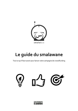 Le guide du smalawane 
Tout ce qu’il faut savoir pour lancer votre campagne de crowdfunding 
 