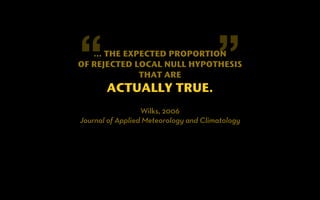 “ … THE EXPECTED PROPORTION 
” 
OF REJECTED LOCAL NULL HYPOTHESIS 
THAT ARE 
ACTUALLY TRUE. 
Wilks, 2006 
Journal of Applied Meteorology and Climatology 
 