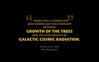 “ … THERE WAS A CONSISTANT 
” 
AND SIGNIFICANT RELATIONSHIP 
BETWEEN 
GROWTH OF THE TREES 
AND THE FLUX DENSITY OF 
GALACTIC COSMIC RADIATION. 
Dengel et al., 2009 
New Phytologist 
 