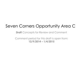 Seven Corners Opportunity Area C 
Draft Concepts for Review and Comment 
Comment period for this draft is open from: 
12/9/2014 – 1/4/2015 
 