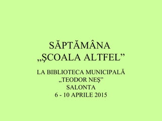 SĂPTĂMÂNA
„ŞCOALA ALTFEL”
LA BIBLIOTECA MUNICIPALĂ
„TEODOR NEŞ”
SALONTA
6 - 10 APRILE 2015
 