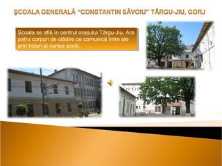 Şcoala se află în centrul oraşului Târgu-Jiu. Are
Şcoala se află în centrul oraşului Târgu-Jiu. Are
patru corpuri de clădire ce comunică între ele
patru corpuri de clădire ce comunică între ele
prin holuri şi curtea şcolii.
prin holuri şi curtea şcolii.

 