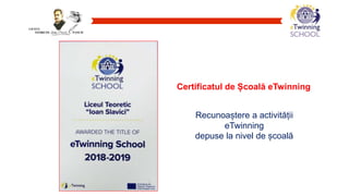LICEUL
TEORETIC PANCIU
Certificatul de Școală eTwinning
Recunoaștere a activității
eTwinning
depuse la nivel de școală
 