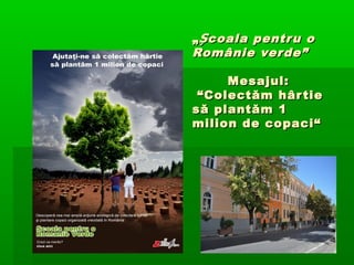 „ Școala pentr u o
Românie ver de”

     Mesajul:
 “Colectăm hâr tie
să plantăm 1
milion de copaci“
 