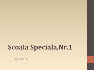 Scoala Speciala,Nr.1
  16.11.2012
 