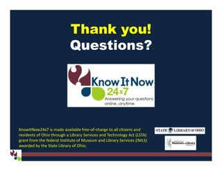 Thank you!
Questions?
KnowItNow24x7 is made available free-of-charge to all citizens and
residents of Ohio through a Library Services and Technology Act (LSTA)
grant from the federal Institute of Museum and Library Services (IMLS)
awarded by the State Library of Ohio.
 