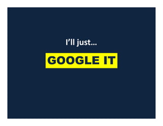 GOOGLE IT
I’ll just…
GOOGLE IT
 