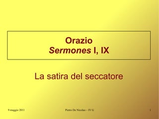 Orazio
                   Sermones I, IX

                La satira del seccatore


9 maggio 2011          Pietro De Nicolao – IV G   1
 