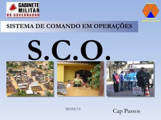 SISTEMA DE COMANDO EM OPERAÇÕES  S.C.O. Cap Passos 30/03/11 