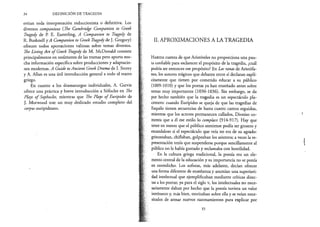34 DEFINICIÓN DE TRAGEDIA
evitan toda interpretación reduccionista o definitiva. Los
diversos companions (The Cambridge Companion to Greek
Tragedy de P. E. Easterling, A Companion to Tragedy de
R. Bushnell y A Companion to Greek Tragedy de J. Gregory)
ofrecen todos aportaciones valiosas sobre temas diversos.
The Living Art of Greek Tragedy de M. McDonald consiste
principalmente en resúmenes de las tramas pero aporta mu­
cha información específica sobre producciones y adaptacio­
nes modernas. A Guide to Ancient Greek Drama de I. Storey
y A. Alian es una útil introducción general a todo el teatro
griego.
En cuanto a los dramaturgos individuales, A. Garvie
ofrece una práctica y breve introducción a Sófocles en The
Plays of Sophocles, mientras que The Plays of Eurípides de
J. Morwood trae un muy dedicado estudio completo del
corpus euripideano.
II. APROXIMACIONES A LATRAGEDIA
H a b id a cuenta de que Aristóteles no proporciona una pau­
ta confiable para esclarecer el propósito de la tragedia, ¿cuál
podría ser entonces ese propósito? En Las ranas de Aristófa­
nes, los autores trágicos que debaten entre sí declaran explí­
citamente que tienen por cometido educar a su público
(1009-1010) y que los poetas ya han enseñado antes sobre
temas muy importantes (1030-1036). Sin embargo, se da
por hecho también que la tragedia es un espectáculo pla­
centero: cuando Eurípides se queja de que las tragedias de
Esquilo tienen secuencias de hasta cuatro cantos seguidos,
mientras que los actores permanecen callados, Dioniso co­
menta que a él ese estilo lo complace (914-917). Hay que
tener en mente que el público ateniense podía ser grosero y
escandaloso si el espectáculo que veía no era de su agrado:
gritoneaban, chiflaban, golpeaban los asientos; a veces la re­
presentación tenía que suspenderse porque sencillamente al
público no le había gustado y reclamaba con hostilidad.
En la cultura griega tradicional, la poesía era un ele­
mento central de la educación y su importancia no se ponía
en entredicho. Los sofistas, más adelante, decían ofrecer
una forma diferente de enseñanza y asumían una superiori­
dad intelectual que ejemplificaban mediante críticas direc­
tas a los poetas; ya para el siglo v, los intelectuales no nece­
sariamente daban por hecho que la poesía tuviera un valor
intrínseco y, más bien, teorizaban sobre ella y se veían nece­
sitados de armar nuevos razonamientos para explicar por
35
 