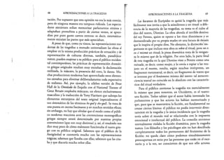 48 APROXIMACIONES A LA TRAGEDIA
tación. Por supuesto que esta opinión no era la más común,
pero de ninguna manera era tampoco ridicula. Los especta­
dores atenienses solían memorizar parlamentos enteros y
adaptaban proverbios a partir de ciertos versos, se apren­
dían por puro gusto cantos enteros: es decir, sistemática­
mente extraían las partes que más apreciaban.
A pesar de que, como ya vimos, las representaciones mo­
dernas de las tragedias a menudo unlversalizan las obras al
emplear en la misma producción prácticas de actuación y de
representación de culturas diversas, también, paradójica­
mente, pueden enajenara su público: para el público occiden­
tal contemporáneo, las prácticas de representación dramáti­
ca griegas originales resultan muy extrañas: la declamación
estilizada, la máscara, la presencia del coro, la danza. Mu­
chas producciones modernas han aprovechado estos elemen­
tos extraños para eliminar deliberadamente toda expectativa
de realismo. Así, por ejemplo, la célebre versión de Peter
Hall de la Orestíada de Esquilo con el National Theater of
Great Britain empleaba máscaras, un elenco exclusivamente
masculino y la traducción de Tony Harrison que subraya los
elementos extranjeros del texto original (especialmente el
uso sistemático de los términos he-gody she-god). Se trata de
una puesta en escena fascinante y en muchos sentidos eficaz;
sin embargo, no hay que olvidar que el modo como el públi­
co moderno reacciona ante las convenciones escenográficas
griegas siempre estará determinado por nuestras propias
convenciones (que son muy distintas) y, así, el resultado nos
dice muy poco de cómo realmente funcionaba el teatro grie­
go con su público original. Sabemos que el público de la
Antigüedad se conmovía mucho con las representaciones
trágicas; sabemos que lloraba con ellas; sabemos que las cita-
ba y que discutía mucho sobre ellas.
APROXIMACIONES A LA TRAGEDIA 49
Las bacantes de Eurípides es quizá la tragedia que más
fácilmente nos invita a que la asimilemos a un ritual: a dife­
rencia de la mayoría de las tragedias, su tema es el culto al
dios del teatro, Dioniso. La obra aborda el terrible destino
del rey Penteo, quien se opone a los ritos dionisiacos y es
desmembrado por su propia madre en una locura de éxtasis
que le inspira el propio dios. No obstante, la distinción im­
portante es que incluso esta obra es sobre el ritual, pero no es
en sí misma un ritual; la pieza dramática trata de la vengan­
za lo mismo que de la religión. Por otro lado, la parte final
de esta tragedia en la que Dioniso viste a Penteo como una
ménade, es decir, como mujer, y lo envía a espiar a las mu­
jeres en el monte, resulta, según muchos intérpretes, un
fragmento metateatral, es decir, un fragmento de teatro que
se interesa por el fenómeno mismo del teatro: tal autocon-
ciencia teatral no coincide en lo absoluto con las caracterís­
ticas del ritual verdadero.
Para el público ateniense la tragedia era esencialmente
lo mismo que para nosotros, en Occidente, es el teatro:
una ficción. Todos sabían que el autor había inventado los
parlamentos y que los actores los habían memorizado y
que, para que se mantuviera la ficción, era fundamental no
cruzar ciertos límites: el público no podía intervenir direc­
tamente en la tragedia y la única incidencia que la tragedia
tenía sobre el mundo real se relacionaba con la respuesta
emocional e intelectual del público. La comedia ateniense
normalmente violaba la ficción dramática, pero la tragedia
nunca. Los filósofos y los psicólogos aún no han descifrado
completamente todos los pormenores del fenómeno de la
ficción: no queda claro cómo podemos simultáneamente
preocuparnos en serio por las personas que están en el esce­
nario y, a la vez, ser conscientes de que son sólo actores.
 