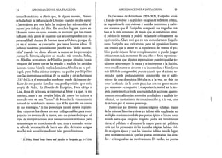 54 APROXIMACIONES A LA TRAGEDIA
textos homéricos: es obvio que, de alguna manera, Penteo
se halla bajo la influencia de Dioniso cuando decide espiar
a las mujeres; por otro lado, las mujeres han sido atraídas al
monte jpor influjo del dios. En muchos lugares, tanto en
Homero como en otros autores, es evidente que los dioses
influyen en la gente de maneras que se corresponden con su
personalidad: Atenea da buenas ideas a Odiseo, porque él,
ya en sí mismo, se caracteriza por tener buenas ideas. El
públicp moderno generalmente percibe esta “doble motiva­
ción” Cuando los dioses afectan la mente de los personajes
porque la historia adquiere así mucho más sentido. Fedra,
en Hipólito, se enamora de Hipólito porque Afrodita busca
vengarse del joven que se ha negado a rendirle los debidos
honores (como bien lo explica la misma Afrodita en su pró­
logo), pero Fedra misma compara su pasión por Hipólito
con las desventuras eróticas de su madre y de su hermana
(337-343), y el espectador moderno puede fácilmente de­
ducir de ese patrón familiar una predisposición que sería
propia de Fedra. En Heracles de Eurípides, Hera obliga a
Lisa, diosa de la locura, a trastornar al héroe y a que, ya sin
cordura, mate a sus propios hijos; de nuevo los críticos a
menudo ven en esta “locura” de Heracles la consecuencia
natural de la violencia extrema que él ha ejercido en contra
de sus enemigos.5 Si los personajes tienen deseos reprimi­
dos, entonces los dioses no son indispensables para com­
prender los eventos de la trama; esto no quiere decir que tal
tipo de interpretaciones sean necesariamente erróneas, pero
tenemos que ser conscientes de que, muy a menudo, se tra­
ta sólo;de la tentación de hacer una obra de teatro antigua
mucho más accesible mediante tales procedimientos.
5H. Foley, Ritual Irony: Poetry and Sacrifice in Eurípides, pp. 147-204.
APROXIMACIONES A LA TRAGEDIA 55
En Las ranas de Aristófanes (959-963), Eurípides acusa
a Esquilo de volver a su público incapaz de reflexión crítica,
de impresionarlo con visiones y sonidos ostentosos y exóti­
cos, mientras que él, Eurípides, componía sus tragedias con
base en la vida cotidiana, de modo que, si cometía un error,
el público lo notaría y podría reclamarle críticamente su
equivocación. Claro está que en esta comedia tanto Esquilo
como Eurípides son caricaturas, pero tal oposición ilustra
una tensión que sí existe en la experiencia del teatro: el pú­
blico puede dejarse llevar completamente o puede juzgar
críticamente cada momento de una obra o de su representa­
ción; mientras que algunos espectadores pueden quedar to­
talmente absortos por la trama y se incorporan a la ficción,
otros sencillamente se aburren o se incomodan; o bien (cosa
más difícil de comprender) puede ocurrir que el mismo es­
pectador quede profundamente conmovido por el sufri­
miento de una dramática Hécuba y, a la vez, no deje de
notar la eficacia de la actriz para dar con un gesto exacto
que represente su angustia. La experiencia teatral en la tra­
gedia puede implicar toda una variedad de acciones aparen­
temente contradictorias: emoción arrolladora y análisis in­
telectual, un sentimiento de conmiseración y, a la vez, uno
de rechazo por el mismo personaje.
Puesto que los diversos autores trágicos echaban mano
de las mismas historias y éstas ya habían sido empleadas en
múltiples ocasiones también por poetas épicos o líricos, todo
mundo sabía que ninguna tragedia podía ser literalmente
cierta; el público, o al menos la mayor parte del público,
creía que los personajes de las leyendas trágicas habían vivi­
do en alguna época y que las historias habían tenido lugar,
pero también reconocía que los poetas inventaban los deta­
lles y se imaginaban las motivaciones. De hecho, los poetas
 