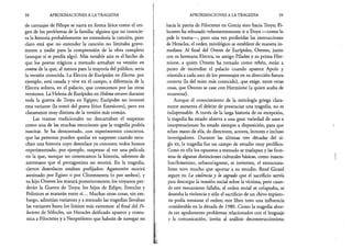 58 APROXIMACIONES A LA TRAGEDIA
de carruajes de Pélope se narra en forma lírica como el ori­
gen de los problemas de la familia: alguien que no conocie­
ra la historia probablemente no entendería la canción, pero
claro está que no entender la canción no limitaba grave­
mente a nadie para la comprensión de la obra completa
(aunque sí se perdía algo). Más notable aún es el hecho de
que los poetas trágicos a menudo armaban su versión en
contra de la que, al menos para la mayoría del público, sería
la versión conocida. La Electra de Eurípides en Electro., por
ejemplo, está casada y vive en el campo, a diferencia de la
Electra soltera, en el palacio, que conocemos por las otras
versiones. La Helena de Eurípides en Helena estuvo durante
toda la guerra de Troya en Egipto; Eurípides no inventó
esta variante (la tomó del poeta lírico Estesícoro), pero era
claramente muy distinta de la versión más común.
Las tramas tradicionales no descartaban el suspenso
como una de las muchas emociones que la tragedia podría
suscitar. Se ha demostrado, con experimentos concretos,
que las personas pueden quedar en suspenso cuando escu­
chan una historia cuyo desenlace ya conocen; todos hemos
experimentado, por ejemplo, suspenso al ver una película
en la que, aunque no conozcamos la historia, sabemos de
antemano que el protagonista no morirá. En la tragedia,
ciertos desenlaces estaban prefijados: Agamenón morirá
asesinado por Egisto o por Clitemnestra (o por ambos), y
su hijo Orestes los matará posteriormente; los troyanos per­
derán la Guerra de Troya; los hijos de Edipo, Eteocles y
Polinices se matarán entre sí... Muchas otras cosas, sin em­
bargo, admitían variantes y a menudo las tragedias llevaban
las variantes hasta los límites más extremos: al final del Fi­
loctetes de Sófocles, un Heracles deificado aparece y comu­
nica a Filoctetes y a Neoptólemo que habrán de navegar no
APROXIMACIONES A LA TRAGEDIA 59
hacia la patria de Filoctetes en Grecia sino hacia Troya; Fi­
loctetes ha rehusado vehementemente ir a Troya —como lo
pide la trama—, pero una vez proferidas las instrucciones
de Heracles, el orden mitológico se establece de manera in­
mediata. Al final del Orestes de Eurípides, Orestes, junto
con su hermana Electra, su amigo Pílades y su prima Her-
mione, a quien Orestes ha tomado como rehén, están a
punto de incendiar el palacio cuando aparece Apolo y
reinstala a cada uno de los personajes en su dirección futura
correcta (la del mito más conocido), que exige, entre otras
cosas, que Orestes se case con Hermione (a quien acaba de
secuestrar).
Aunque el conocimiento de la mitología griega clara­
mente aumenta el deleite de presenciar una tragedia, no es
indispensable. A través de la larga historia de su recepción,
la tragedia ha estado abierta a una gran variedad de usos e
interpretaciones: ha estado siempre a disposición, para que
echen mano de ella, de directores, actores, lectores e incluso
investigadores. Durante las últimas tres décadas del si­
glo xx, la tragedia fue un campo de estudio muy prolífico.
Como en ella los opuestos a menudo se traslapan y las fron­
teras de algunas distinciones culturales básicas, como mascu­
lino/femenino, urbano/agreste, se invierten, el estructura-
lismo tuvo mucho que aportar a su estudio. René Girard
arguye en La violencia y lo sagrado que el sacrificio servía
para descargar la tensión social sobre la víctima, pero cuan­
do este mecanismo fallaba, el orden social se colapsaba, se
desataba la violencia y sólo el sacrificio de un chivo expiato­
rio podía restaurar el orden; este libro tuvo una influencia
considerable en la década de 1980. Como la tragedia abor­
da tan agudamente problemas relacionados con el lenguaje
y la comunicación, invita al análisis deconstruccionista;
 