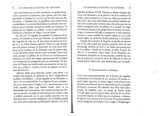 —que necesitaba, por un lado, proclamar su igualitarismo,
atraer y premiar la excelencia, pero quería, por otro lado,
aprovechar al máximo los recursos de los más ricos sin dis­
tanciarlos— . También hay un equilibrio entre interés local
y panhelénico: los poetas ditirámbicos no siempre eran ate­
nienses pero el premio siempre lo recibía un ateniense. El
premio por la tragedia, en cambio, a veces lo ganó Pratinas
de Fliunte o Aristarco de Tegea o Ion de Quíos.
En 442 a.C. la tragedia fue añadida al programa de las
Leneas, un festival invernal para Dioniso. Se representaban
dos tragedias de cada uno de dos poetas (al menos en el si­
glo v) ;y no había dramas satíricos. Parece ser que aunque
para los poetas cómicos la distinción era muy poca entre
ganar en las Leneas o en las Dionisias, para los poetas trági­
cos las Dionisias tenían mucho mayor prestigio. Entre otras
cosas, porque el público de las Leneas era exclusivamente
ateniense, no estaba ahí ningún representante de los aliados
y la temporada de navegación aún no comenzaba. El Sim­
posio de Platón está ambientado precisamente en una reu­
nión que celebra h reciente victoria de Agatón en las Le­
neas del 416 a.C.
Además, había otros festivales rurales: cada demos —la
unidad más pequeña de gobierno en Ática (originalmente
pueblos y vecindades)— ponía tragedias en sus Dionisias ru­
rales o en otras festividades. La evidencia de esto correspon­
de^ en su mayor parte, al siglo rv a.C.; estas funciones a me­
nudo repetían obras que habían tenido éxito en las
festividades más importantes. Aun cuando el teatro de Dio­
niso era grande, no podía ni remotamente dar cabida a todo
el público potencial, por lo que muchos querrían ver una
obra de la que se estuviera hablando y que no habían podido
ver; otros tantos querrían sencillamente volverla a ver. En la
78 !LOS ORÍGENES, EL FESTIVAL Y EL CERTAMEN
República de Platón (475d), Glaucón. se refiere a la gente que
“corre a las Dionisias y no se pierde ni las de la ciudad ni las
rurales, como si pusieran en renta sus oídos para poder oír
cada coro”; pero estas festividades secundarias también po­
dían ser la ocasión para estrenar obras de poetas que aún no
habían conseguido tener un público en la ciudad. La trage­
diaateniense interesó a los griegos fuera de Atenas, de mane­
ra que, a comienzos del siglo v, empezaron a darse represen­
taciones en varias ciudades de manera regular (y ya no sólo
cuando algún rey poderoso decidía patrocinar a un poeta).
Después de la muerte de Esquilo, se aprobó un decreto
por el cual todo aquel que quisiera producir obras de este
dramaturgo recibiría un coro y, así, hubo una producción
de Las coéforas a finales de la década de 420. A partir del
386 a.C. se montaban “obras viejas” en las Dionisias: evi­
dentemente Eurípides era el más popular; también hay no­
ticia de puestas en escena de obras de Sófocles; la obra de
Esquilo parece haber sido más reverenciada que montada.
C) F in a n c ia m ie n t o y c e r t a m e n
Como otros actos patrocinados por el Estado, las tragedias
se producían en el contexto de un certamen. El sistema re­
quería reglas rigurosas: un poeta trágico tenía primero que
presentar una solicitud ante el magistrado que se encargaba
del festival, el arconte. No sabemos muy bien cómo selec­
cionaba las tragedias, pero un pasaje de Platón {Leyes
7.817d) sugiere que los poetas leían extractos de sus obras.
Los poetas trágicos no tenían que ser atenienses, y sabemos
de algunos muy exitosos que no lo eran. El arconte también
teníala obligación de designar a los coregos. Chorégós signi­
LOS ORÍGENES, EL FESTIVAL Y EL CERTAMEN 79
 