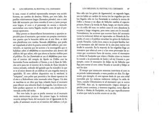 86 LOS ORÍGENES, EL FESTIVAL Y EL CERTAMEN
la casa; cruzar el umbral representaba siempre una acción
funesta, un cambio de destino. Había, por otro lado, dos
pasillos relativamente largos (llamados párodos), uno a cada
lado del escenario; por éstos entraba el coro y, justo porque
eran largos, el coro o el personaje en escena a menudo
anunciaban una nueva llegada mucho antes de que el per­
sonaje apareciera.
Muy pronto se desarrollaron herramientas y aparejos es­
peciales para el escenario, que tenían sus propias convencio­
nes: puesto que la locación debía ser al aire libre, se ideó
una plataforma con ruedas, llamada ekkykléma, que podía
ser impulsada al abrir la puerta central del edificio; por con­
vención, se suponía que los actores y la escenografía que se
hallaban sobre el ekkykléma se encontraban aún dentro del
edificio del que salían, sólo que ahora se hacían visibles para
el público. En Las Euménides se usa el ekkykléma para mos­
trar el: interior del templo de Apolo en Delfos con las
horrendas Furias asediando a Orestes, y en el Ayax de Sófo­
cles sirve para ver el interior de la tienda de Ayax (donde lo
vemos sentado, rodeado del ganado que ha matado); lo que
se ve al mirar dentro de un edificio en una tragedia nunca es
agradable. El otro célebre dispositivo era la méchané, la
“máquina”, una polea que permitía a los dioses aparecer en
el aire o a Belerofonte volar montado sobre Pegaso. Un deus
ex machina es un dios que baja volando hacia el escenario
para ofrecer una solución final a la tragedia. Los dioses tam­
bién podían aparecer en el theologeion, una plataforma le­
vantada arriba del techo.
Por otro lado, lo que se podía mostrar en el escenario
tenía restricciones precisas. En primer lugar, la violencia
ocurría siempre fuera del escenario (en el Agamenón de Es­
quilo, el asesinato ocurre en el interior del edificio y el pú­
LOS ORÍGENES, EL FESTIVAL Y EL CERTAMEN 87
blico sólo oye los gritos de Agamenón); en segundo lugar,
raravez había un cambio de escena (en las tragedias que nos
han llegado, sólo en Las Euménides se traslada la escena de
Delfos a Atenas y en Áyax de Sófocles cambia el espacio:
primero, frente a la tienda de Áyax, luego, un rincón solita­
rio a la orilla del mar; en ambos casos el coro abandona la
orquesta y luego reingresa, pero estos casos son lo inusual).
Normalmente, las acciones que ocurren fuera del escenario
(como la violencia) deben ser reportadas: en Heracles de Eu­
rípides, el coro y el público escuchan los gritos de Anfitrión
cuando Heracles, vuelto loco, ataca a su propia familia, lue­
go el mensajero sale del interior de la casa para narrar con
detalle lo ocurrido. En la mayoría de las tragedias llega un
mensajero que relata al coro y a los otros personajes las ac­
ciones que ocurrieron fuera de escena, como el mensajero
enMedea de Eurípides que relata a Medea cómo su veneno
ha matado a la prometida de Jasón y al rey Creonte o, por
ejemplo, como el mensajero de Edipo rey de Sófocles que
llega para narrar al coro cómo Yocasta se suicidó y Edipo se
sacó los ojos.
El tiempo que transcurre mientras interviene el coro es
unperiodo indeterminado, a veces pueden ser días. En Aga­
menón, por ejemplo, el coro apenas duda de que una señal
encendida por los atalayas realmente indique la caída de
Troya, cuando Clitemnestra ve al mensajero que se acerca
(493-494). Aun así, la representación trágica siempre se
percibe como continua, y tenemos tragedias, como Áyax de
Sófocles o Medea de Eurípides, en las que específicamente
se aclara que toda la acción ocurre en un día.
 