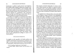 106 ANTECEDENTES HISTÓRICOS
familiarizado su público:2 podía presentar reyes legítimos,
pero también podía trasladar la democracia al pasado heroi­
co (junto con el uso del alfabeto y de la moneda); podía,
por otro lado, también inventar prácticas que hubieran sido
típicas del pasado distante. Este desvanecimiento de la di­
mensión temporal era, teatralmente, muy conveniente,
pero a veces hace muy difícil para nosotros saber cómo en­
tendería el público las normas del pasado heroico.
La política en la tragedia no es consistente de una obra a
otra (o, incluso, en ciertos casos, dentro de la misma obra).
La producción de una tragedia era, a la vez, la exhibición de
la ciudad democrática ante sus ciudadanos (y ante todo el
mundo griego) y una oportunidad para que los atenienses
más ricos mostraran su superioridad. Así pues, las tragedias
presentan una compleja mezcla de antiguos valores aristo­
cráticos junto con aseveraciones de ideales democráticos.
Por si fuera poco, la ideología democrática de Atenas inten­
taba apropiarse del lenguaje aristocrático y trataba a todos
los atenienses (puesto que mitológicamente todos descen­
dían del antiguo rey Erecteo) como “bien nacidos”. El gé­
nero era, pues, profundamente ambiguo en cuanto a su fi­
liación política.3
A) El m u n d o i n t e l e c t u a l
La^ tragedia no sólo respondía a los hechos políticos sino
también a las fervientes controversias de su momento. En el
siglo v, en lo que ahora se denomina la “Ilustración griega”,
se cuestionaban, desde diversos puntos de vista, las más só-
2 Cf. P. E. Easterling, “Anachronism in Greek Tragedy”.
3 Cf. Mark Griffith, “Brilliant Dynasts: Power and Politics in the
Oresteia".
ANTECEDENTES HISTÓRICOS 107
lidas categorías culturales tradicionales. La ciencia se esfor­
zaba en aquel momento por definir su campo de acción y
sus fronteras: justo en este periodo el polémico tratado de
medicina Sobre la enfermedad sagrada declaraba, por prime­
ravez, que todos los fenómenos naturales tenían causas na­
turales.
Las tragedias hacen referencia directa a las teorías del fi­
lósofo Anaxágoras, amigo de Pericles: en Las Euménides de
Esquilo Apolo sigue a Anaxágoras en su aseveración de que
los hijos son producto del semen masculino y que las ma­
dres sólo los crían (esta especulación tan errónea habría de
tener una muy larga historia posterior), mientras que Eurí­
pides en su Orestes incluye una alusión a la famosa sugeren­
cia de que los cuerpos celestes eran rocas metálicas que al
desplazarse por el cielo se calentaban por la fricción. Es evi­
dente que Eurípides se interesó, además, por las teorías
científicas de Diógenes de Apolonia (quien identificaba la
inteligenciahumana con el aire). Si bien estas teorías suscitaban
una gran ansiedad entre los pensadores tradicionales, por­
que disputaban a los dioses el poder que mantenían sobre el
mundo, no inducían necesariamente al ateísmo; Eurípides
creó, incluso, personajes que combinaban este pensamiento
científico con una profunda piedad, como la sacerdotisa
egipciaTeone en Helena.
Los poetas trágicos se interesaban por la ciencia contem­
poránea, pero más importante aún para la tragedia fue el in­
terés que mostraron por los avances en antropología, retórica
y ética que suelen asociarse con los sofistas. Hasta el siglo v,
quienes podían pagar para que sus hijos fueran a la escuela y
recibieran una educación formal, se contentaban con que los
niños y jóvenes aprendieran las habilidades básicas de lecto-
escritura, aritmética, gimnasia y música; los muchachos
 