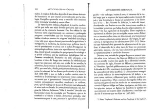 112 ANTECEDENTES HISTÓRICOS
nados, lo trágico de la obra depende de esos dioses demasia­
do humanos a los que estamos acostumbrados por la mito­
logía. Eurípides aprovecha muy a menudo tales tensiones
entre mitología heredada y nuevas ideas.
La especulación sofística abandonó la noción tradicio­
nal de que hubo una edad dorada que había sido el mejor
periodo de la existencia humana. Para los sofistas la vida
humana había experimentado un continuo y prolongado
progreso: conjeturaban que los humanos más primitivos
habían vivido en cuevas sin ninguna habilidad tecnología
y que sólo poco a poco fueron practicando la agricultura, la
navegación, la medicina, las instituciones políticas (esta lí­
nea de pensamiento se asocia con el sofista Protágoras). La
antropología sofística tiene ecos repetidamente en las trage­
dias, donde puede completar lo que propone la mitología o
se puede combinar con las tradiciones mitológicas. Así, en
Prometeo encadenado, Prometeo no sólo obsequia a los
hombres el don del fuego sino también la habilidad para
seguir las estaciones del año con ayuda de las estrellas, la
aritmética, la escritura y la domesticación de animales (442-
471); por otro lado, detalla prolijamente la técnica de inter­
pretar la voluntad de los dioses que le enseñó a la humani­
dad (484-500) y que se halla a medio camino entre la
medicina y la metalurgia (es importante tener cuidado de
no asumir que el pensamiento “avanzado” griego era como
nuestro pensamiento científico moderno); es evidente,
pues, que el catálogo de dones de Prometeo está adaptando
al mito todo un üstado de invenciones humanas. En Antí-
gona de Sófocles, la famosa “Oda al hombre” describe una
humanidad como la postulada por Protágoras, que se ha
enseñado a sí misma a hablar, domesticar animales, idear
herramientas para la caza, practicar la agricultura y la nave­
ANTECEDENTES HISTÓRICOS, 113
gación —sin embargo, insiste el coro, el bienestar de la ciu­
dad exige que se respeten las leyes tradicionales (nomoí) del
país y que la justicia se finque en juramentos a los dioses
(332-375)— . En Filoctetes de Sófocles, la vida del héroe,
abandonado a su destino en una isla, toma como modelo la
humanidad primitiva que había descrito el pensamiento so­
fístico.4 En Las suplicantes de Eurípides, Teseo empieza su
reprimenda a Adrasto (por su estúpido ataque contra Tebas)
con un sermón sobre cómo un dios rescató a la humanidad
de su primera existencia animal gracias a la lengua, la agri­
cultura, la navegación y las adivinaciones (201-215). Mien­
tras que Adrasto había ignorado las advertencias de los pro­
fetas, el desarrollo de la obra hace de Teseo un personaje
admirable, aunque, a la vez, hace disminuir gradualmente
su optimismo ante la condición humana.
Durante este periodo los griegos llegaron a conocer mu­
cho sobre otras culturas y las Guerras Médicas les confirie­
ron un sentido mucho más agudo de su identidad común.
Al comienzo del siglo, Hecateo de Mileto y, posteriormen­
te, Herodoto (que leía públicamente sus obras en Atenas en
la década de 440), practicaron la etnografía (descripción de
las costumbres de otros pueblos). El conocimiento etnográ­
fico podía reforzar la autocomplacencia (al definir a los
otros como exóticos y diferentes) pero también podía esti­
mular la autocrítica. Muy a menudo la tragedia refleja una
fascinación general ante los modos de ser extranjeros, como
cuando Edipo en Edipo en Colono equipara a sus hijos con
los egipcios, porque en Egipto los hombres se quedan en
casa mientras las mujeres salen a las labores, y sus hijas cui­
dan de él mientras que sus hijos no (337-341).
4 R Rose, “Sophocles’ Philoctetes and the Teachings of rhe Sophists”.
 